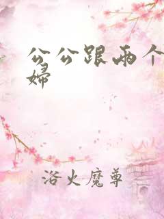 公公跟两个儿媳妇