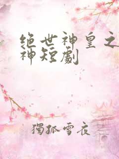 绝世神皇之第一神短剧