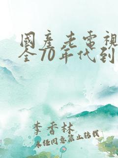 国产老电视剧大全70年代到90年代