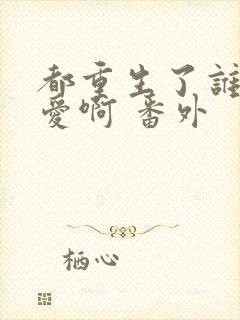 都重生了谁谈恋爱啊 番外