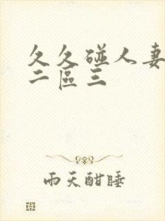 久久碰人妻一区二区三