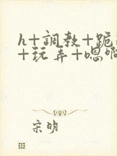 h+调教+跪趴+玩弄+嗯啊女女