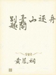 别青山逐舟客笔趣阁