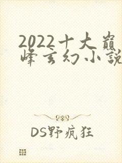 2022十大巅峰玄幻小说排行榜