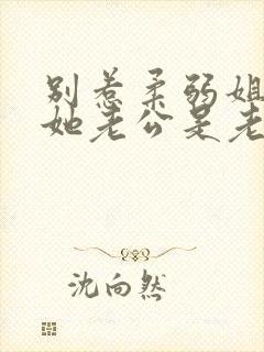 别惹柔弱姐姐,她老公是老婆奴短剧