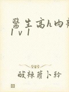 医生高h肉辣文1ⅴ1