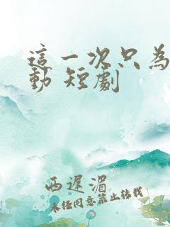 这一次只为你心动 短剧