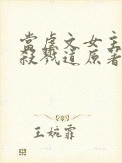 当虐文女主修了杀戮道原著作者