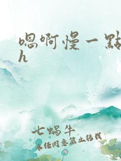 嗯啊慢一点啊高h