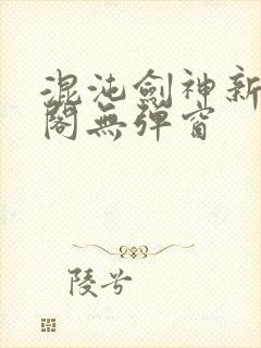 混沌剑神新笔趣阁无弹窗