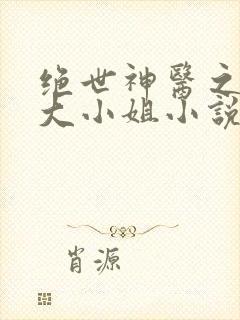 绝世神医之腹黑大小姐小说