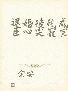 退婚后我成了权臣心尖宠完本