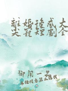 离婚后成大佬心尖宠短剧全集