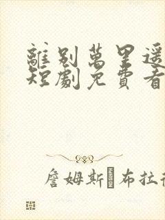 离别万里遥无期短剧免费看