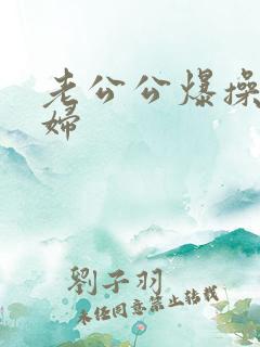 老公公爆操儿媳妇