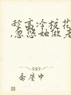 趁高冷校花青涩,忽悠她做老婆全本阅读