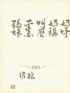 孙子叫奶奶的妹妹怎么称呼