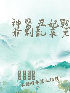 神医丑妃战神王爷别乱来免费阅读