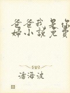 爸爸我是你儿媳妇小说免费阅读