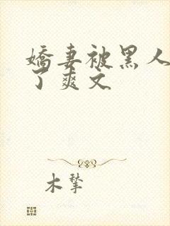 娇妻被黑人玩烂了爽文