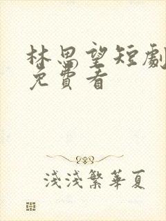 林思望短剧全集免费看