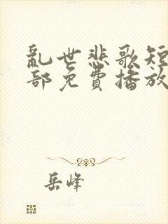 乱世悲歌短剧全部免费播放