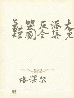 气哭反派大小姐短剧全集免费观看