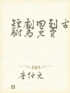 短剧回到古代当驸马免费