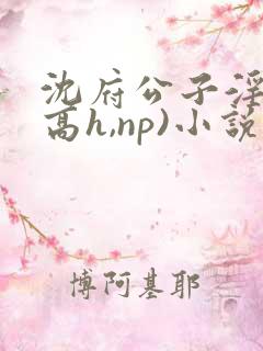 沈府公子淫史(高h,np)小说