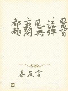 都市风流医仙笔趣阁无弹窗