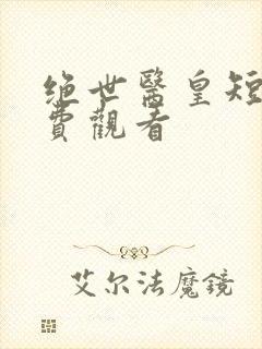 绝世医皇短剧免费观看