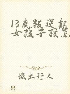 13岁叛逆期的女孩子该怎样去沟通教育