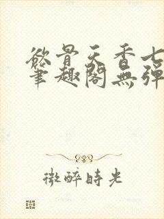 欲骨天香七弦上笔趣阁无弹窗