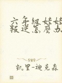 六年级娃娃厌学叛逆怎么办