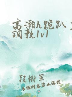 高潮h跪趴主人调教1v1