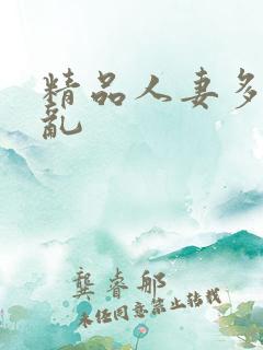 精品人妻多p欲乱