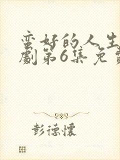 蛮好的人生电视剧第6集免费观看