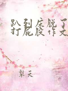 趴到床脱了内裤打屁股作文