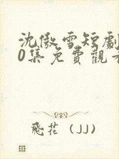 沈傲雪短剧100集免费观看