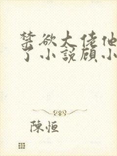 禁欲大佬他沦陷了小说顾小易txt下载