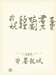 我的蛇君又软又妖短剧免费观看全集