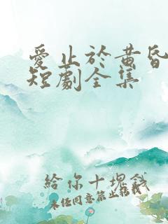 爱止于黄昏尽头短剧全集