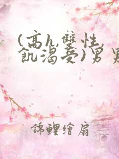 (高h,双性,饥渴受)男男