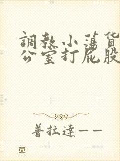 调教小荡货h办公室打屁股