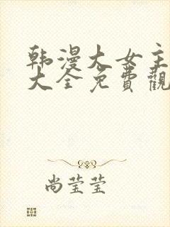 韩漫大女主漫画大全免费观看