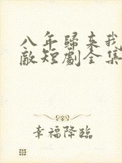 八年归来我已无敌短剧全集观看