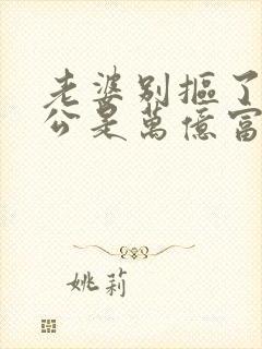 老婆别抠了,老公是万亿富翁的短剧