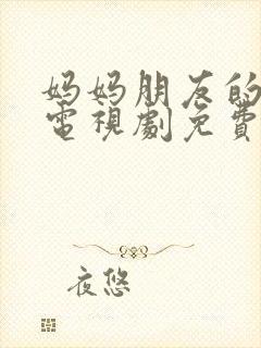 妈妈朋友的儿子电视剧免费播放全集高清