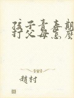 孩子青春期叛逆打父母怎么办