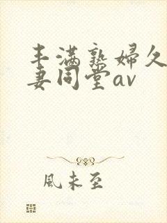 丰满熟妇久久人妻同堂av